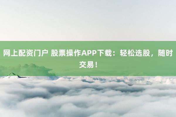 网上配资门户 股票操作APP下载：轻松选股，随时交易！
