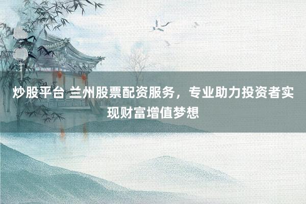 炒股平台 兰州股票配资服务，专业助力投资者实现财富增值梦想