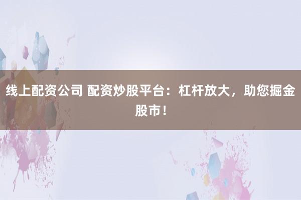 线上配资公司 配资炒股平台：杠杆放大，助您掘金股市！