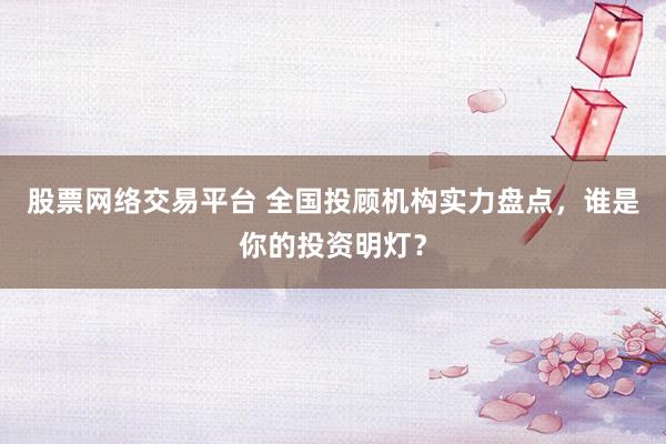 股票网络交易平台 全国投顾机构实力盘点，谁是你的投资明灯？