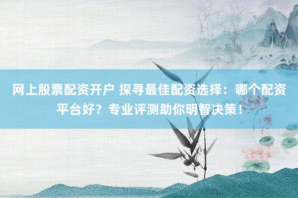 网上股票配资开户 探寻最佳配资选择：哪个配资平台好？专业评测助你明智决策！
