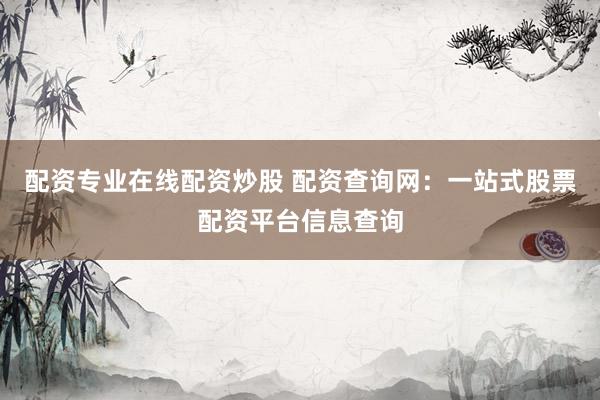 配资专业在线配资炒股 配资查询网：一站式股票配资平台信息查询