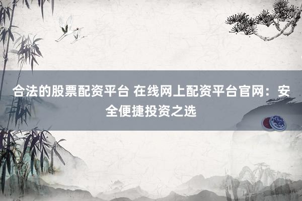合法的股票配资平台 在线网上配资平台官网：安全便捷投资之选