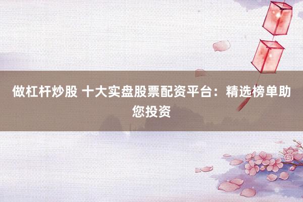 做杠杆炒股 十大实盘股票配资平台：精选榜单助您投资