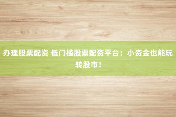 办理股票配资 低门槛股票配资平台：小资金也能玩转股市！
