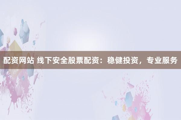 配资网站 线下安全股票配资：稳健投资，专业服务