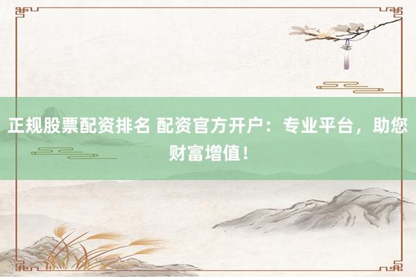 正规股票配资排名 配资官方开户：专业平台，助您财富增值！