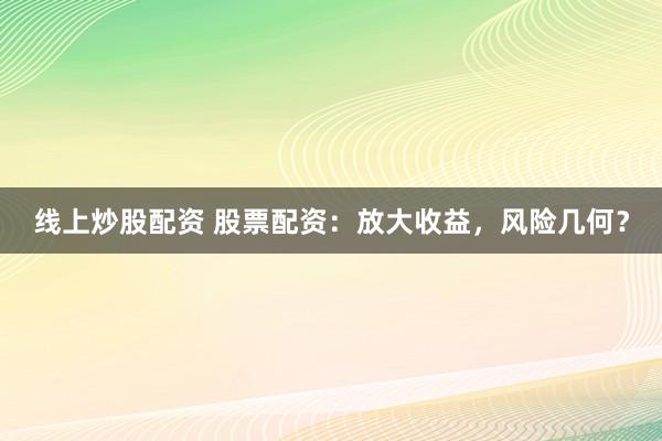 线上炒股配资 股票配资：放大收益，风险几何？
