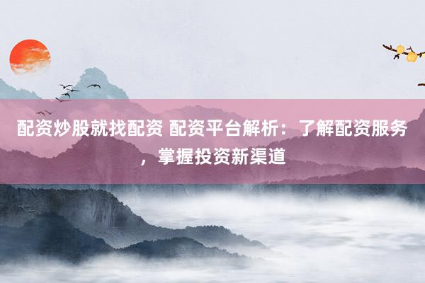 配资炒股就找配资 配资平台解析：了解配资服务，掌握投资新渠道