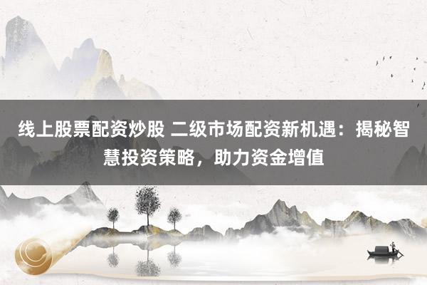 线上股票配资炒股 二级市场配资新机遇：揭秘智慧投资策略，助力资金增值