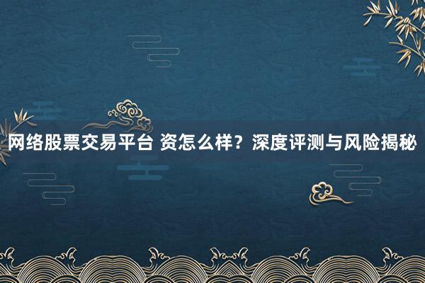 网络股票交易平台 资怎么样？深度评测与风险揭秘
