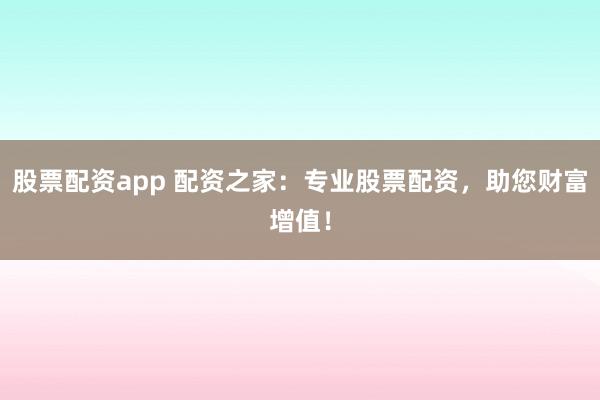 股票配资app 配资之家：专业股票配资，助您财富增值！