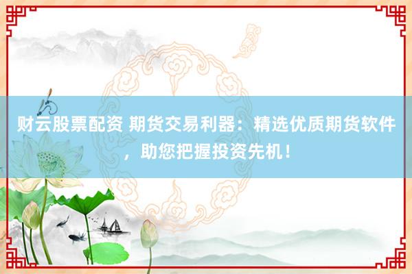财云股票配资 期货交易利器：精选优质期货软件，助您把握投资先机！
