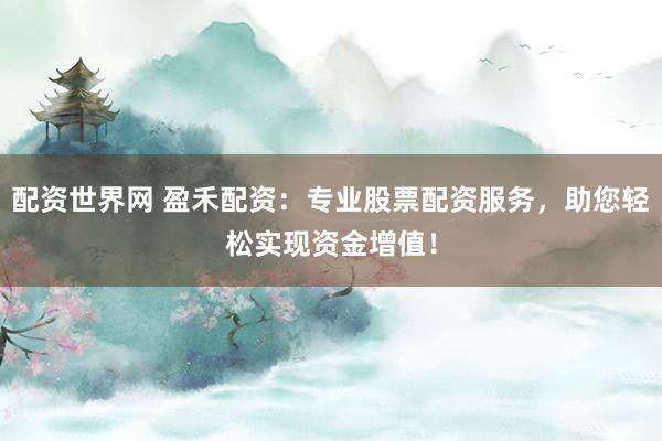 配资世界网 盈禾配资：专业股票配资服务，助您轻松实现资金增值！