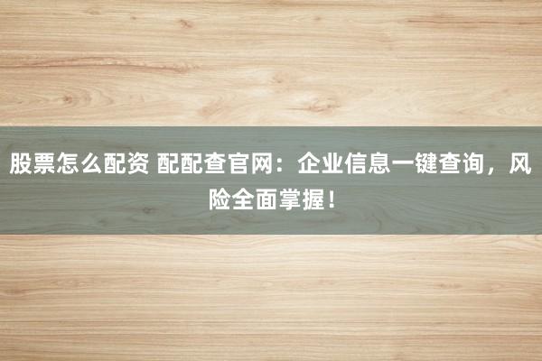 股票怎么配资 配配查官网：企业信息一键查询，风险全面掌握！