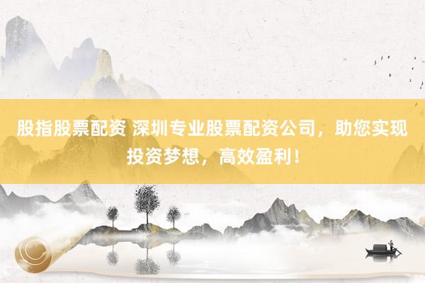 股指股票配资 深圳专业股票配资公司，助您实现投资梦想，高效盈利！