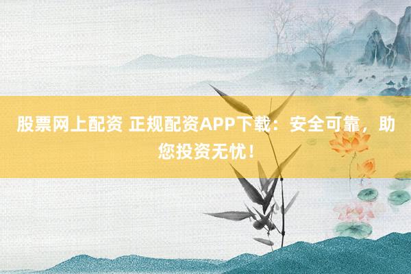 股票网上配资 正规配资APP下载：安全可靠，助您投资无忧！