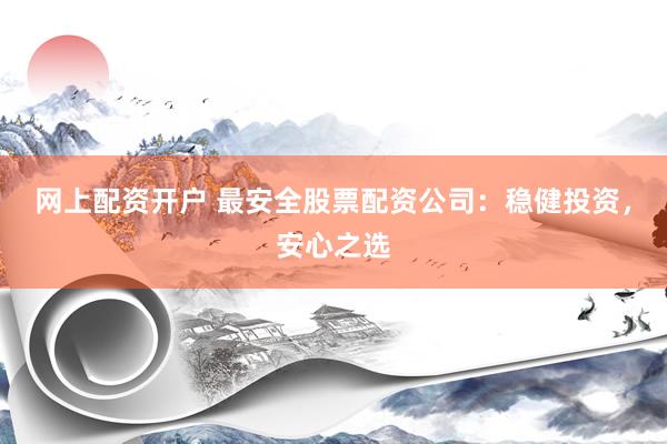网上配资开户 最安全股票配资公司：稳健投资，安心之选