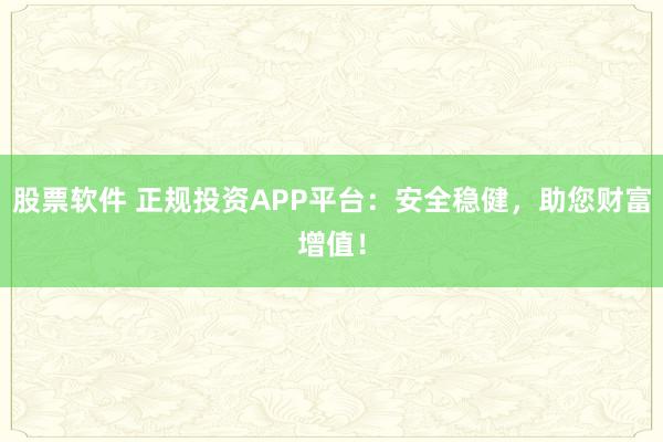 股票软件 正规投资APP平台：安全稳健，助您财富增值！