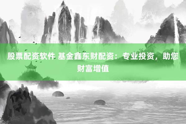 股票配资软件 基金鑫东财配资：专业投资，助您财富增值