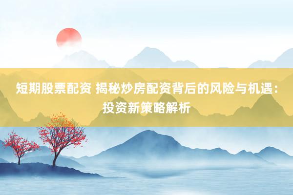 短期股票配资 揭秘炒房配资背后的风险与机遇：投资新策略解析