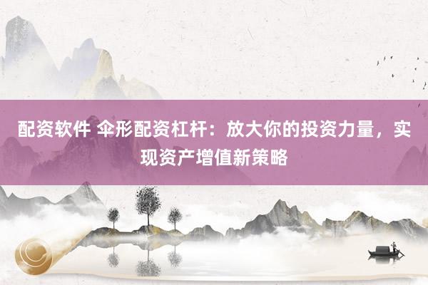 配资软件 伞形配资杠杆：放大你的投资力量，实现资产增值新策略