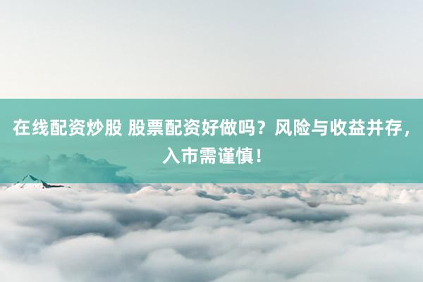 在线配资炒股 股票配资好做吗？风险与收益并存，入市需谨慎！