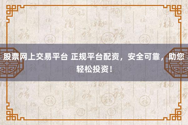 股票网上交易平台 正规平台配资，安全可靠，助您轻松投资！