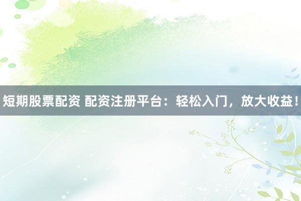 短期股票配资 配资注册平台：轻松入门，放大收益！