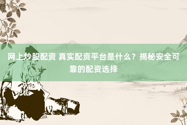 网上炒股配资 真实配资平台是什么？揭秘安全可靠的配资选择