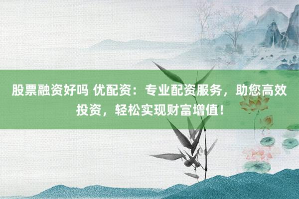 股票融资好吗 优配资：专业配资服务，助您高效投资，轻松实现财富增值！