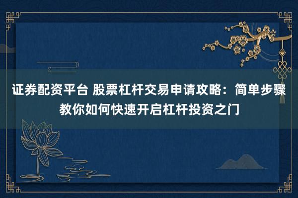 证券配资平台 股票杠杆交易申请攻略：简单步骤教你如何快速开启杠杆投资之门
