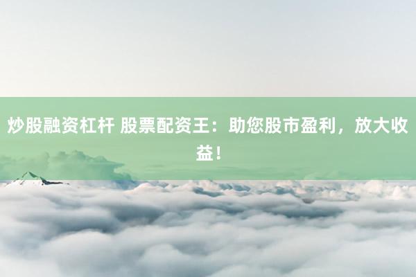 炒股融资杠杆 股票配资王：助您股市盈利，放大收益！