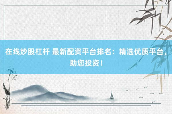 在线炒股杠杆 最新配资平台排名：精选优质平台，助您投资！