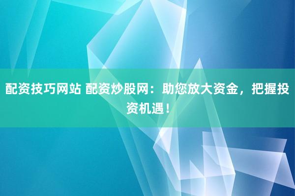 配资技巧网站 配资炒股网：助您放大资金，把握投资机遇！