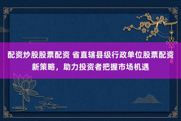 配资炒股股票配资 省直辖县级行政单位股票配资新策略，助力投资者把握市场机遇