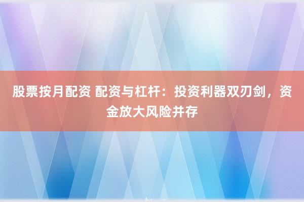 股票按月配资 配资与杠杆：投资利器双刃剑，资金放大风险并存