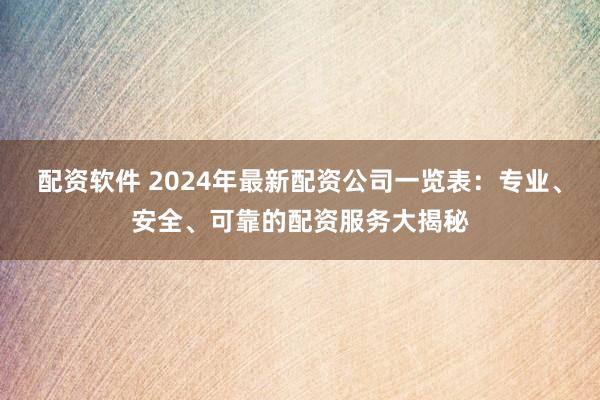 配资软件 2024年最新配资公司一览表：专业、安全、可靠的配资服务大揭秘