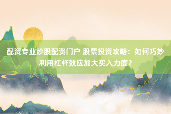 配资专业炒股配资门户 股票投资攻略：如何巧妙利用杠杆效应加大买入力度？