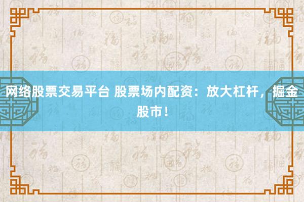 网络股票交易平台 股票场内配资：放大杠杆，掘金股市！