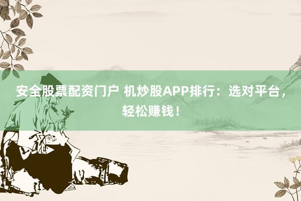 安全股票配资门户 机炒股APP排行：选对平台，轻松赚钱！