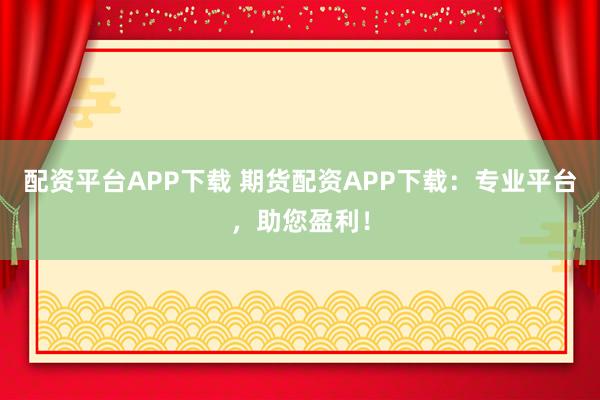 配资平台APP下载 期货配资APP下载：专业平台，助您盈利！