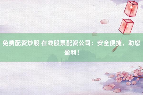免费配资炒股 在线股票配资公司：安全便捷，助您盈利！