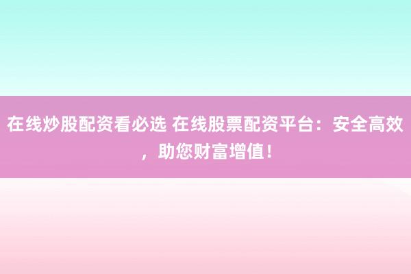 在线炒股配资看必选 在线股票配资平台：安全高效，助您财富增值！