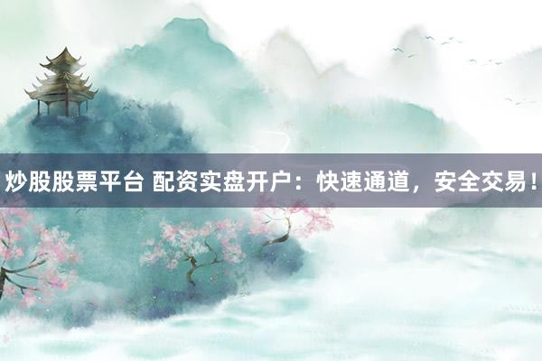 炒股股票平台 配资实盘开户：快速通道，安全交易！