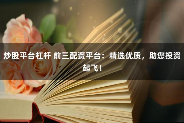 炒股平台杠杆 前三配资平台：精选优质，助您投资起飞！
