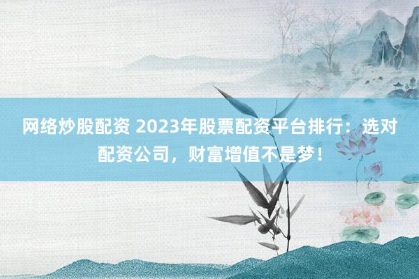 网络炒股配资 2023年股票配资平台排行：选对配资公司，财富增值不是梦！