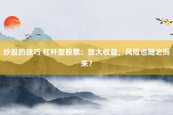 炒股的技巧 杠杆型股票：放大收益，风险也随之而来？