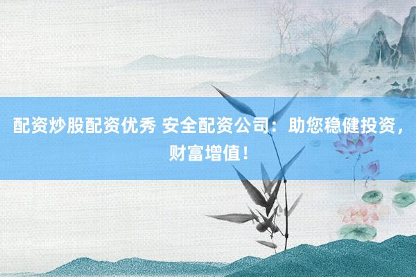 配资炒股配资优秀 安全配资公司：助您稳健投资，财富增值！