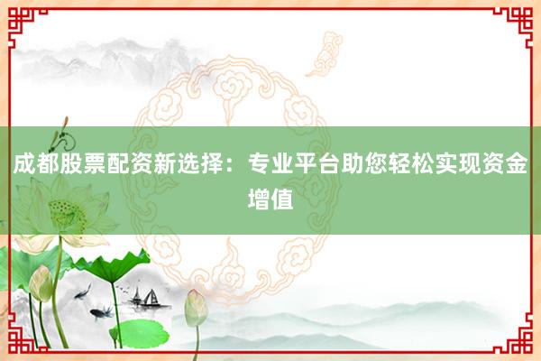 成都股票配资新选择：专业平台助您轻松实现资金增值